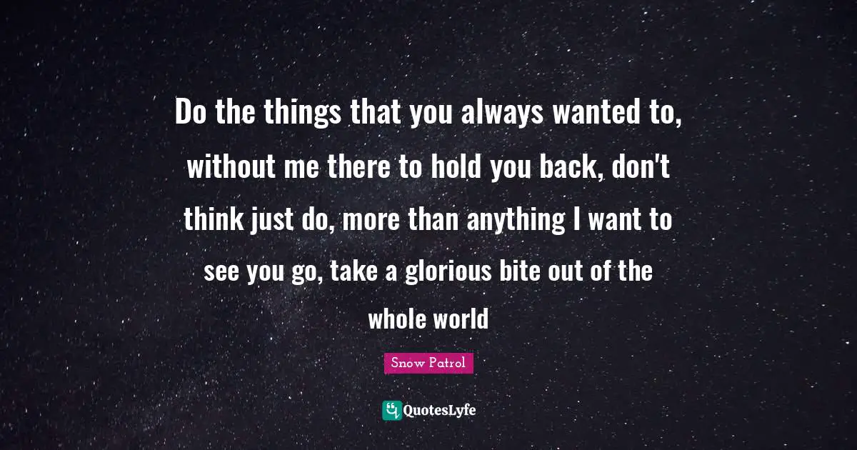 Snow Patrol Quotes: "Do the things that you always wanted to, without me there to hold you back, don't think just do, more than anything I want to see you go, take a glorious bite out of the whole world"