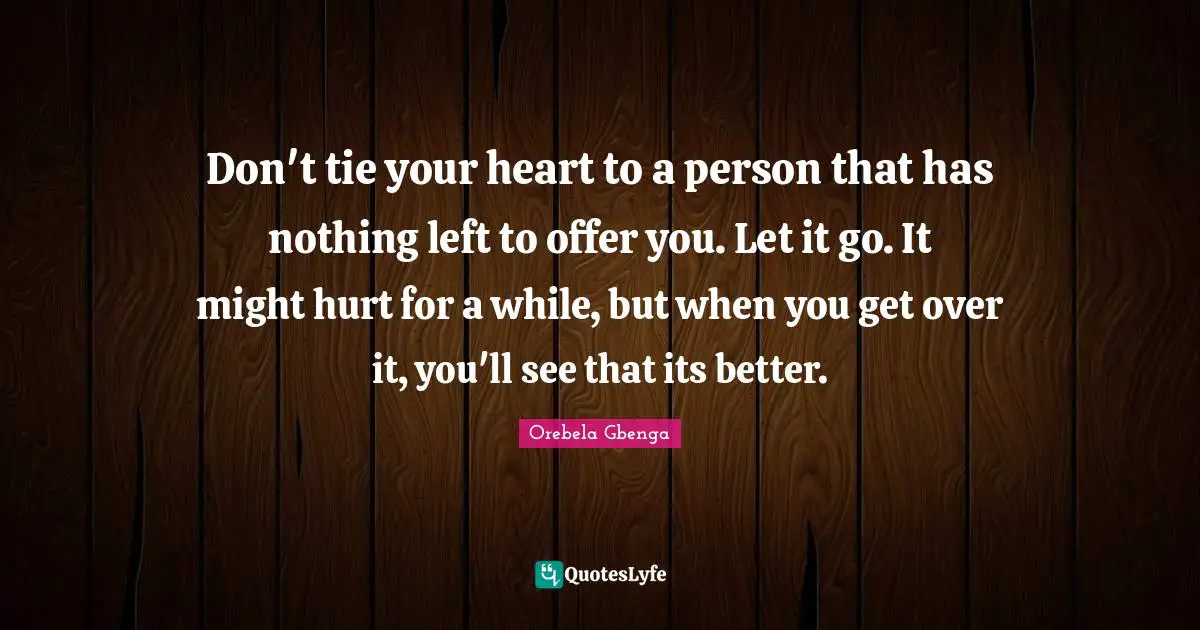 Don't tie your heart to a person that has nothing left to offer you. Let it go. It might hurt for a while, but when you get over it, you'll see that its better.