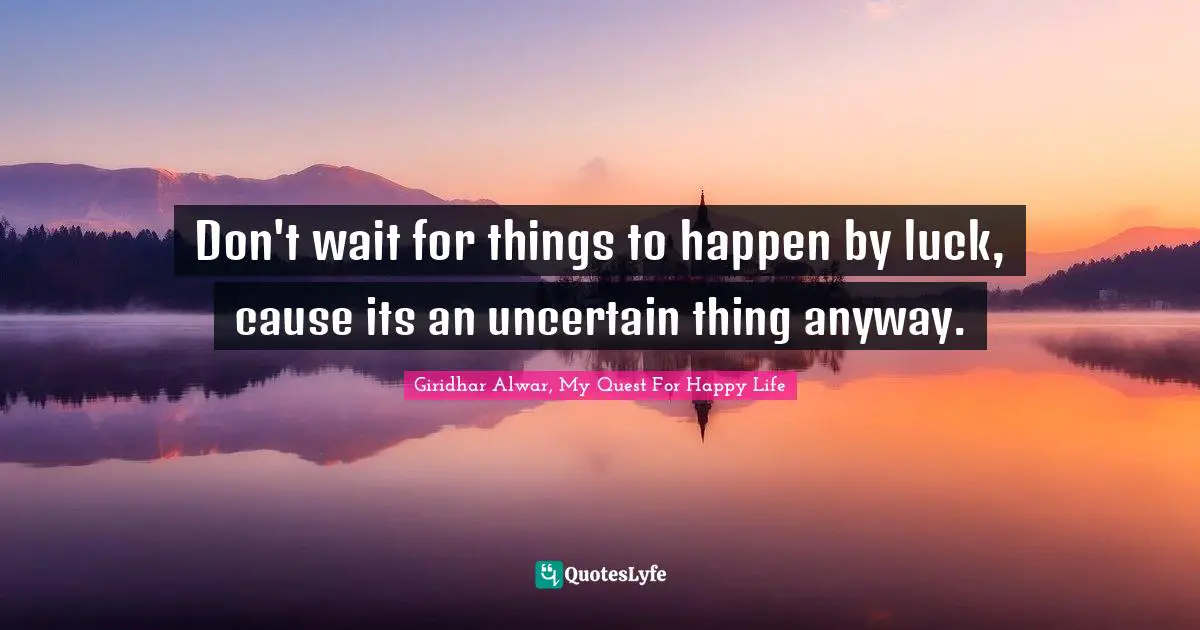 Don't wait for things to happen by luck, cause its an uncertain thing anyway.