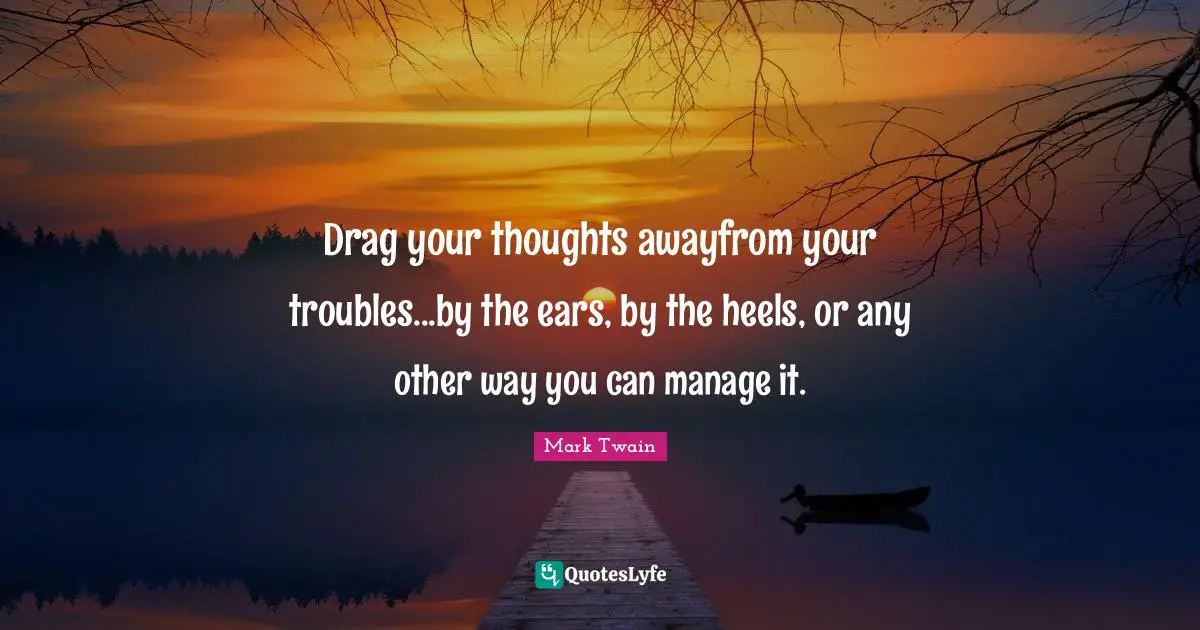 Drag your thoughts awayfrom your troubles...by the ears, by the heels, or any other way you can manage it.