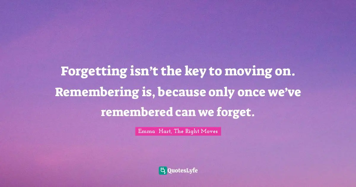 Forgetting isn’t the key to moving on. Remembering is, because only once we’ve remembered can we forget.