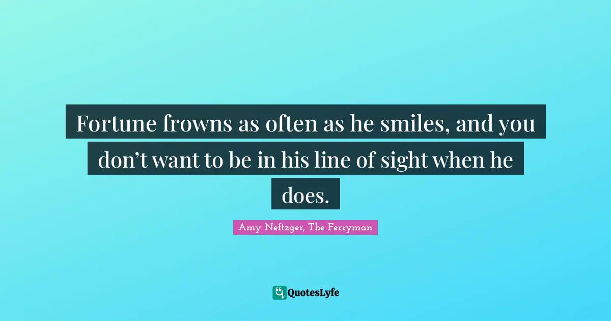 Fortune frowns as often as he smiles, and you don’t want to be in his line of sight when he does.