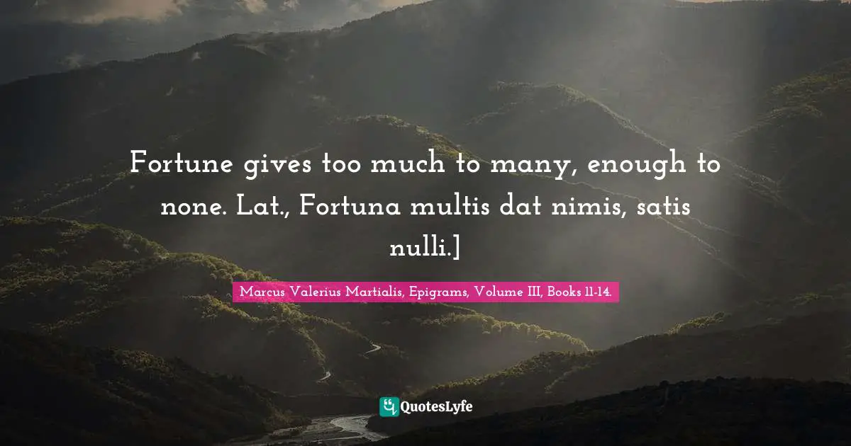 Fortune gives too much to many, enough to none. Lat., Fortuna multis dat nimis, satis nulli.]