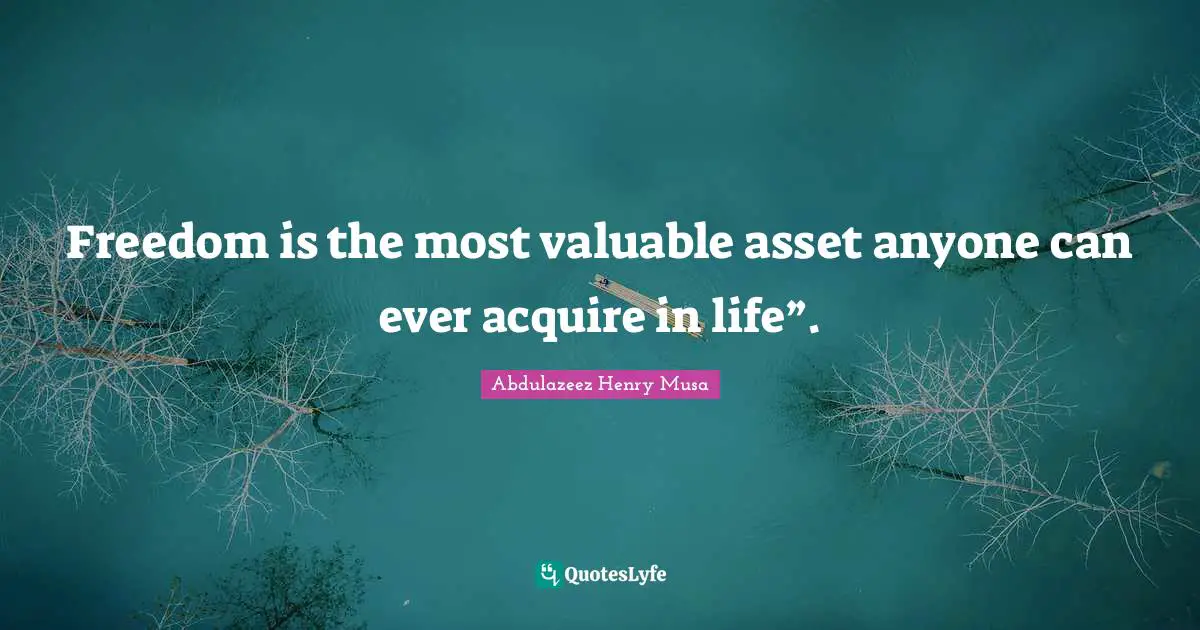 Freedom is the most valuable asset anyone can ever acquire in life”.