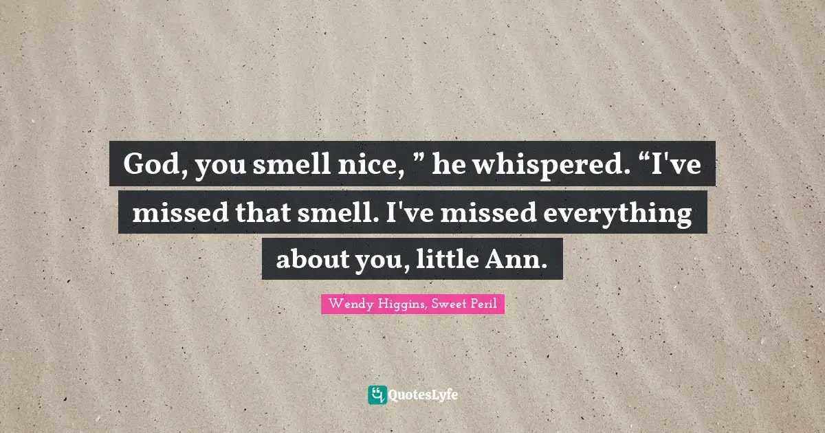 God, you smell nice, ” he whispered. “I've missed that smell. I've missed everything about you, little Ann.