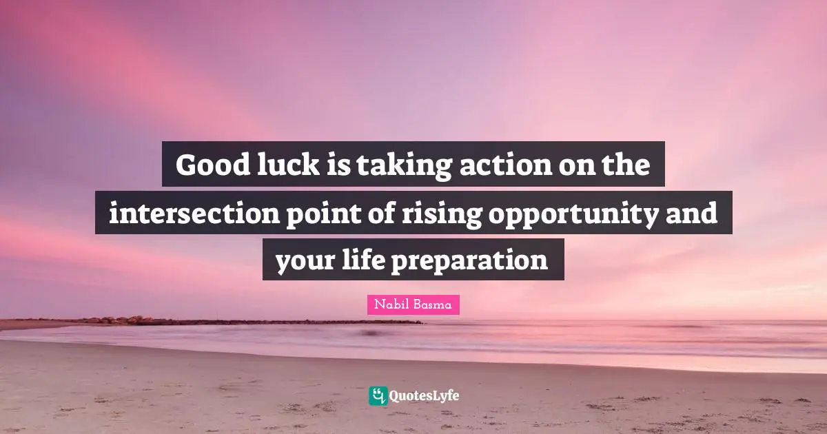 Good luck is taking action on the intersection point of rising opportunity and your life preparation