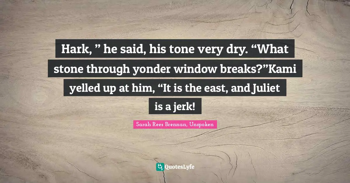 Hark, ” he said, his tone very dry. “What stone through yonder window breaks?”Kami yelled up at him, “It is the east, and Juliet is a jerk!