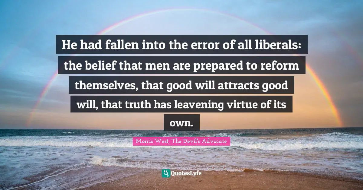 He had fallen into the error of all liberals: the belief that men are prepared to reform themselves, that good will attracts good will, that truth has leavening virtue of its own.