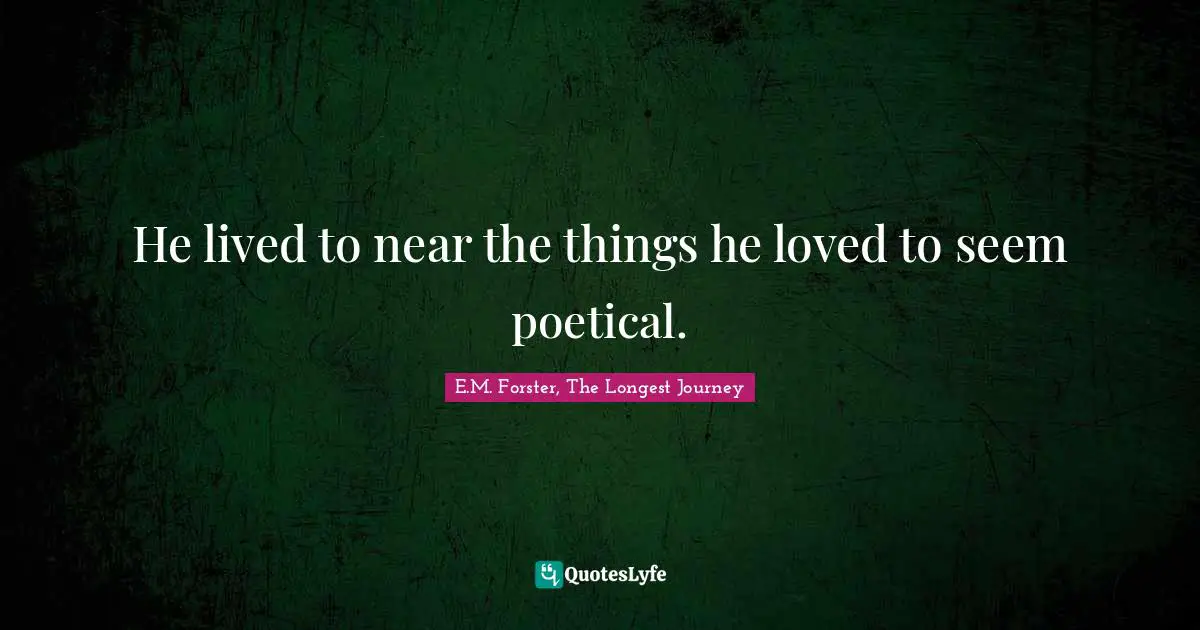 He lived to near the things he loved to seem poetical.