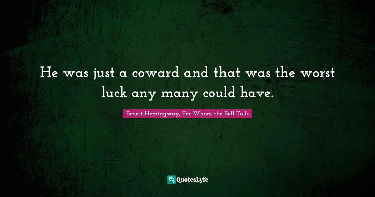 He was just a coward and that was the worst luck any many could have.