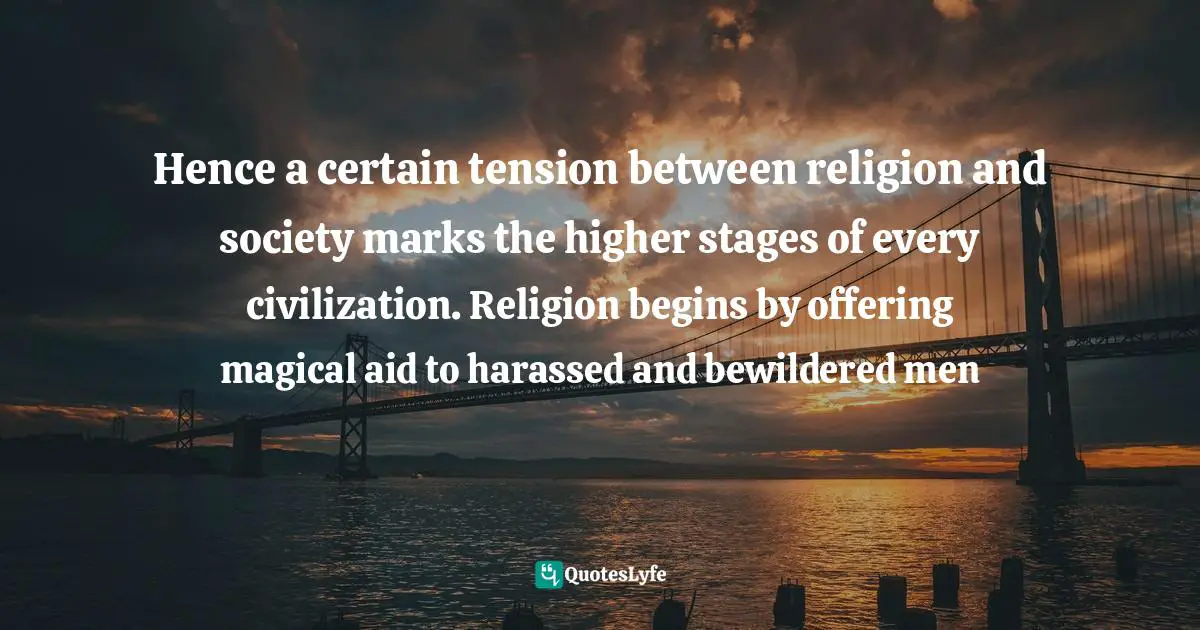 Hence a certain tension between religion and society marks the higher stages of every civilization. Religion begins by offering magical aid to harassed and bewildered men