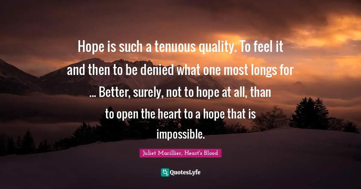 Hope is such a tenuous quality. To feel it and then to be denied what one most longs for ... Better, surely, not to hope at all, than to open the heart to a hope that is impossible.