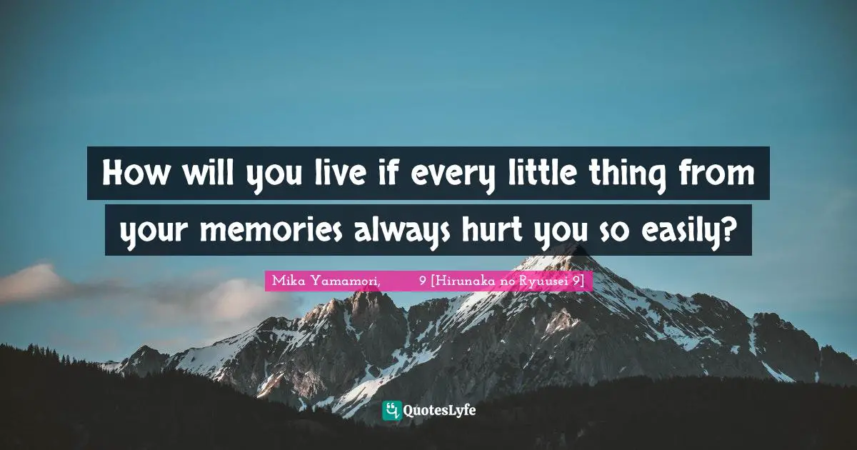 How will you live if every little thing from your memories always hurt you so easily?