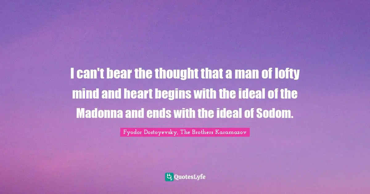I can't bear the thought that a man of lofty mind and heart begins with the ideal of the Madonna and ends with the ideal of Sodom.