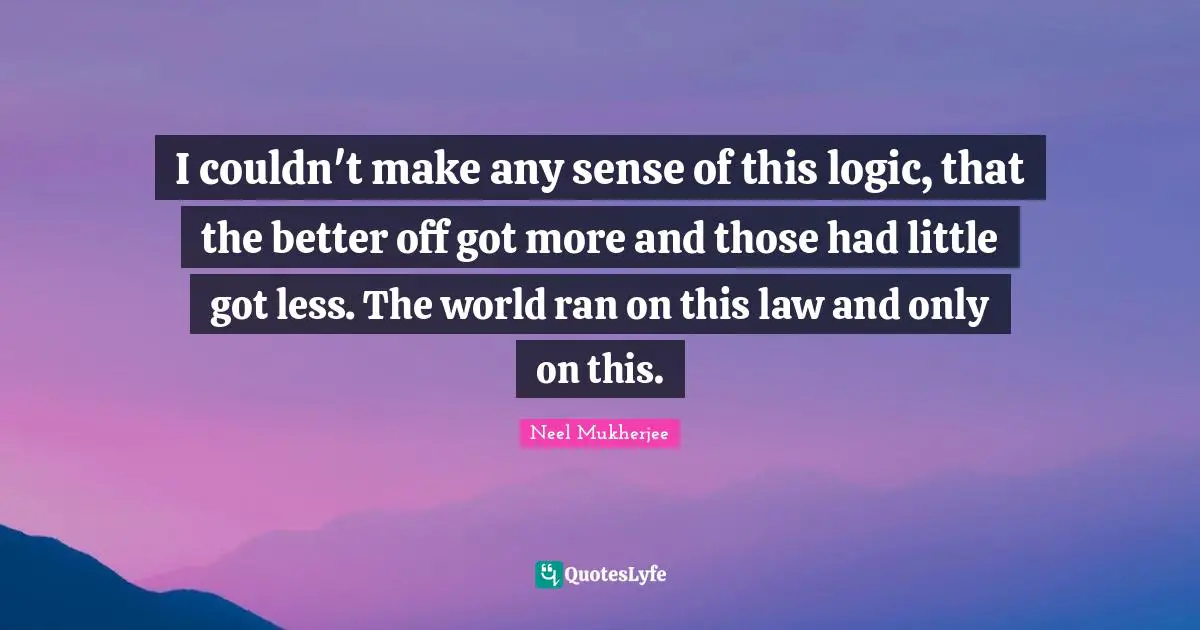 I couldn't make any sense of this logic, that the better off got more and those had little got less. The world ran on this law and only on this.