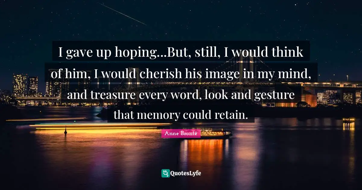 I gave up hoping...But, still, I would think of him, I would cherish his image in my mind, and treasure every word, look and gesture that memory could retain.