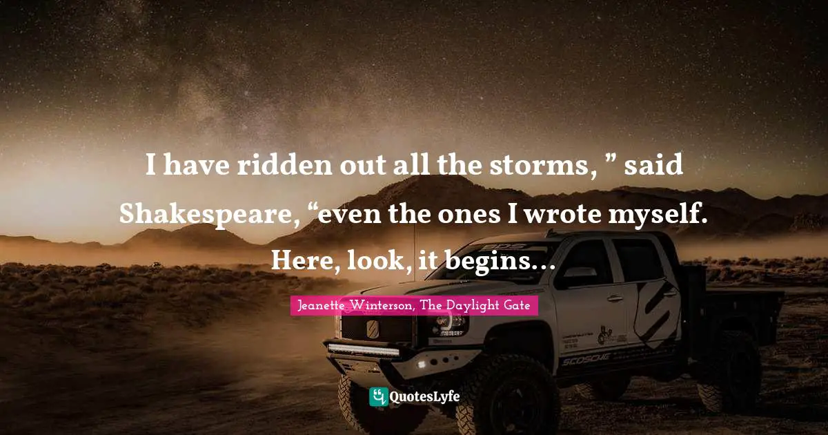 Jeanette Winterson, The Daylight Gate Quotes: "I have ridden out all the storms, ” said Shakespeare, “even the ones I wrote myself. Here, look, it begins…"