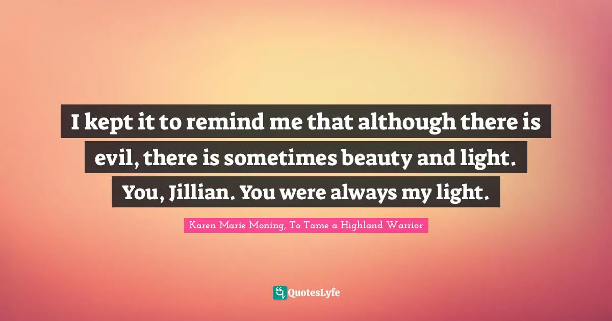 I kept it to remind me that although there is evil, there is sometimes beauty and light. You, Jillian. You were always my light.