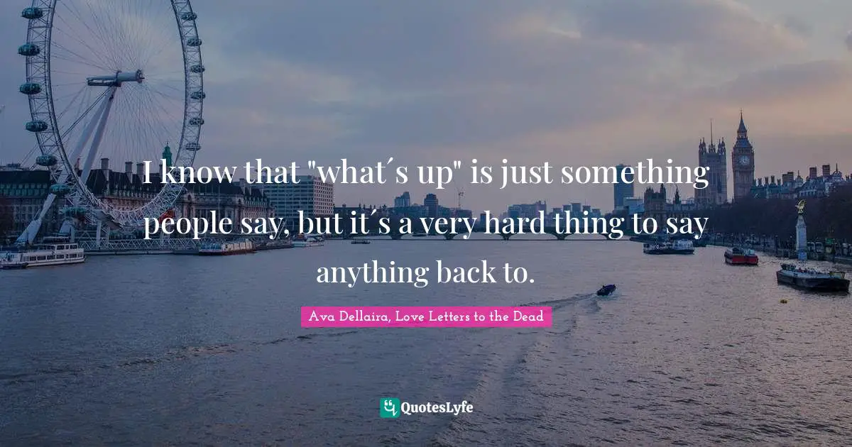 I know that "what´s up" is just something people say, but it´s a very hard thing to say anything back to.