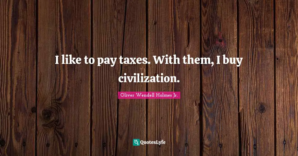 Oliver Wendell Holmes Jr. Quotes: I like to pay taxes. With them, I buy civilization.