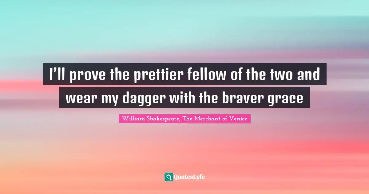 William Shakespeare, The Merchant Of Venice Quotes: "I’ll prove the prettier fellow of the two and wear my dagger with the braver grace"