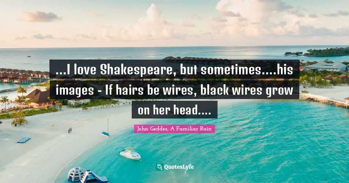 ...I love Shakespeare, but sometimes....his images - If hairs be wires, black wires grow on her head....