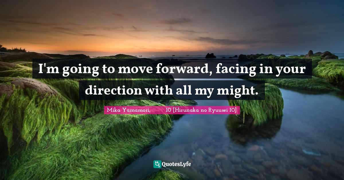 I'm going to move forward, facing in your direction with all my might.