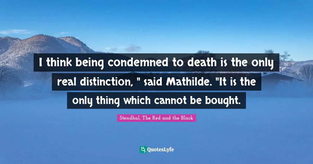 I think being condemned to death is the only real distinction, " said Mathilde. "It is the only thing which cannot be bought.