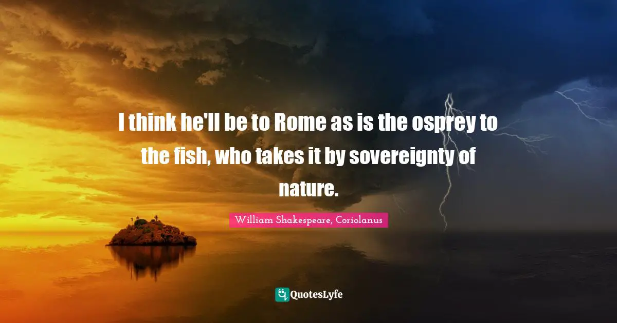 I think he'll be to Rome as is the osprey to the fish, who takes it by sovereignty of nature.