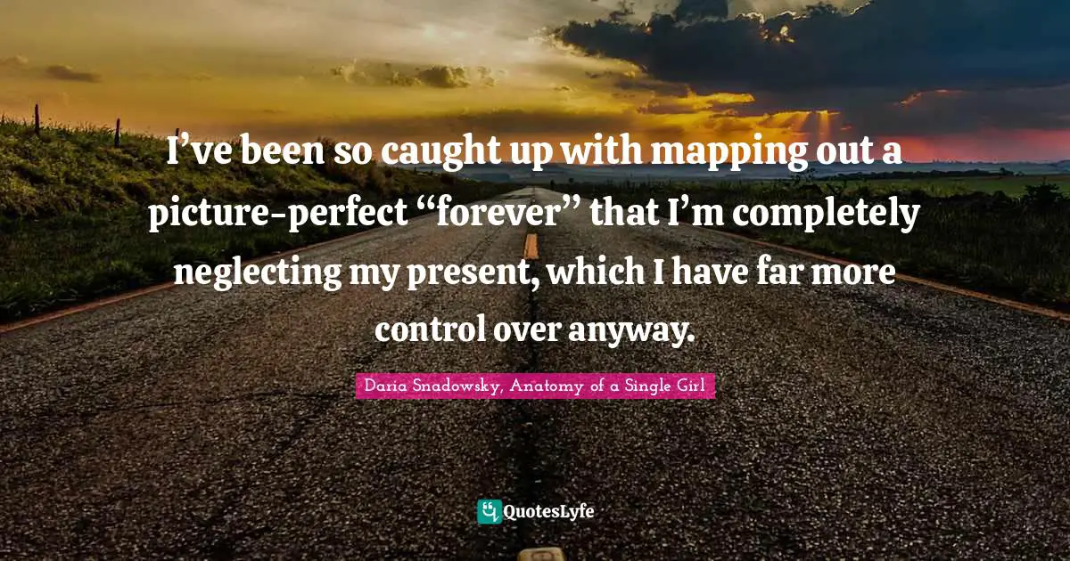 I’ve been so caught up with mapping out a picture-perfect “forever” that I’m completely neglecting my present, which I have far more control over anyway.