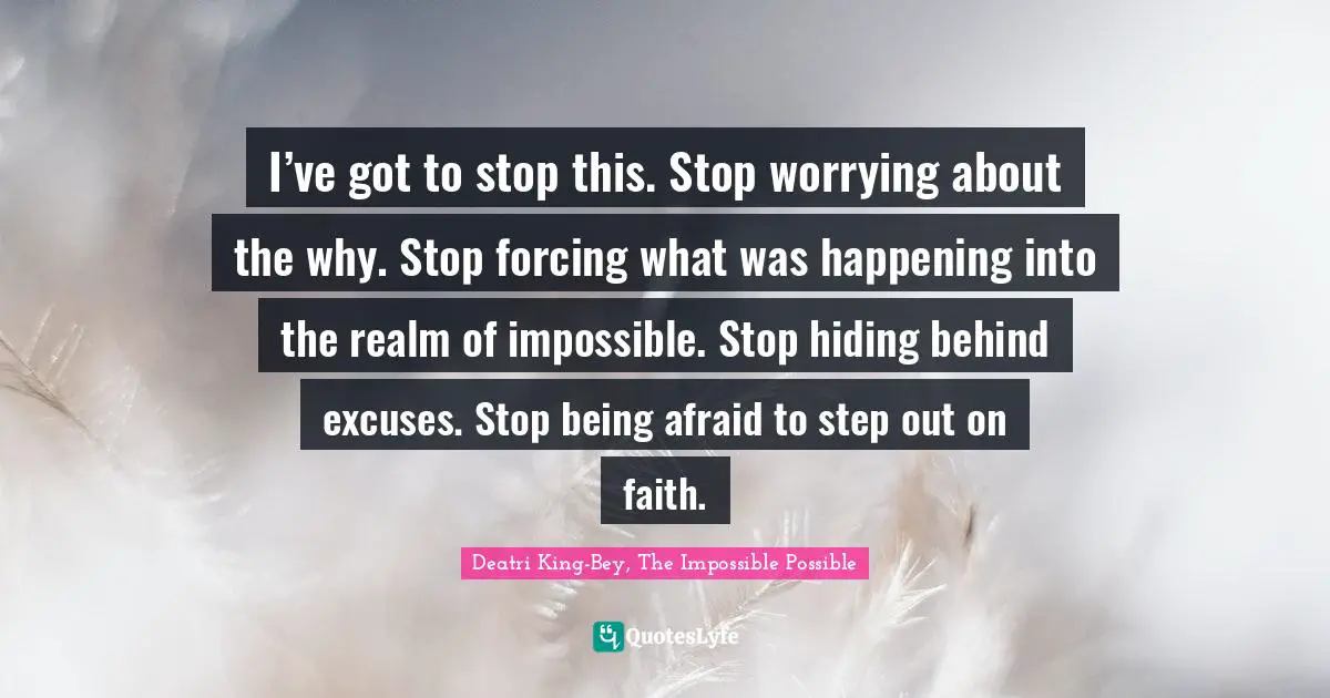 I’ve got to stop this. Stop worrying about the why. Stop forcing what was happening into the realm of impossible. Stop hiding behind excuses. Stop being afraid to step out on faith.