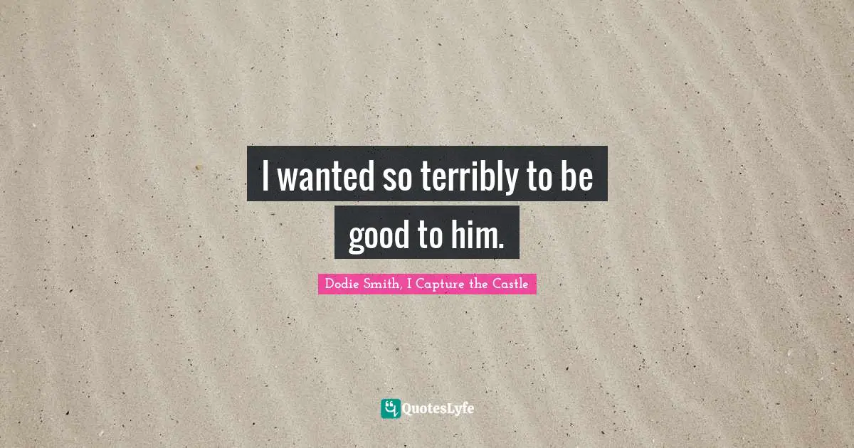 Dodie Smith Quotes: "I wanted so terribly to be good to him."