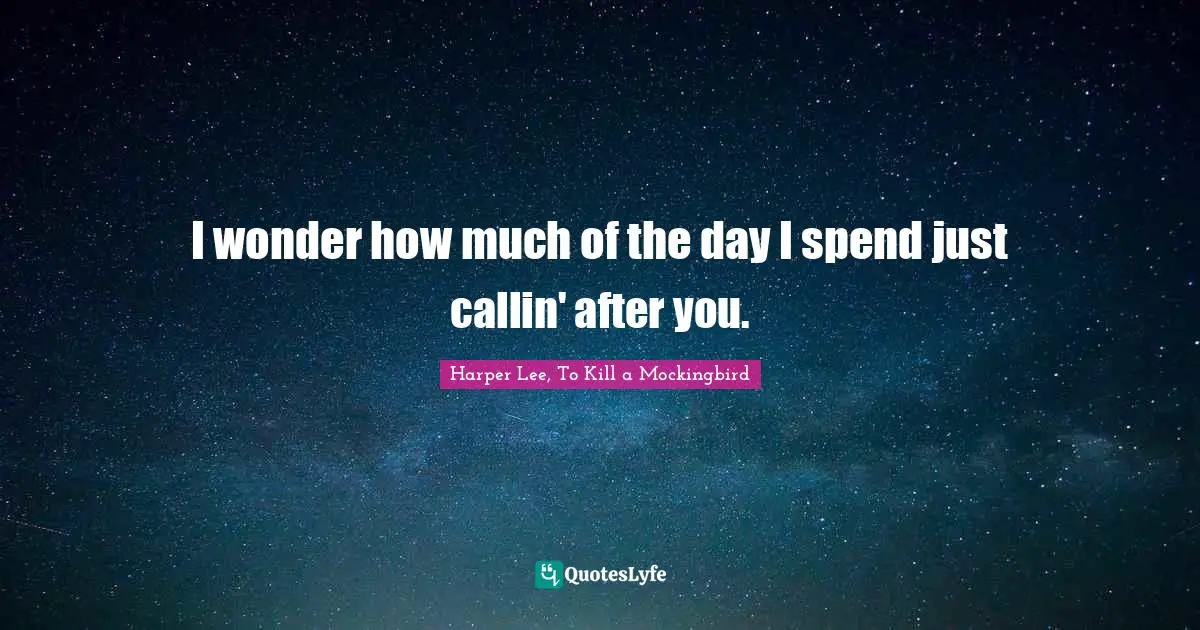 Harper Lee, To Kill A Mockingbird Quotes: "I wonder how much of the day I spend just callin' after you."