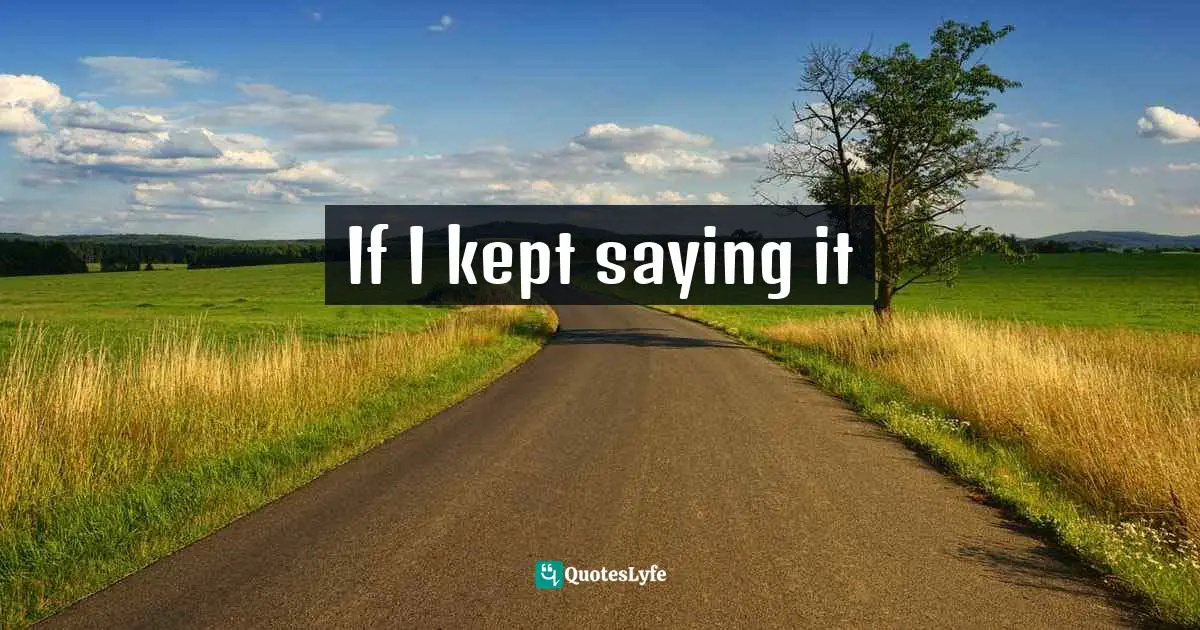 If I kept saying it