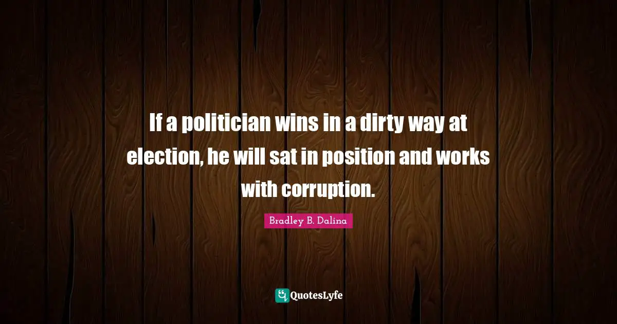 If a politician wins in a dirty way at election, he will sat in position and works with corruption.