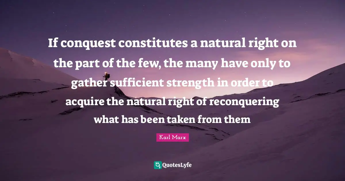 If conquest constitutes a natural right on the part of the few, the many have only to gather sufficient strength in order to acquire the natural right of reconquering what has been taken from them