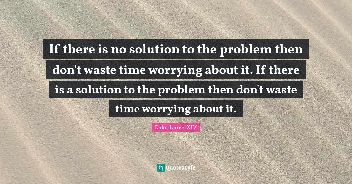 If there is no solution to the problem then don't waste time worrying about it. If there is a solution to the problem then don't waste time worrying about it.