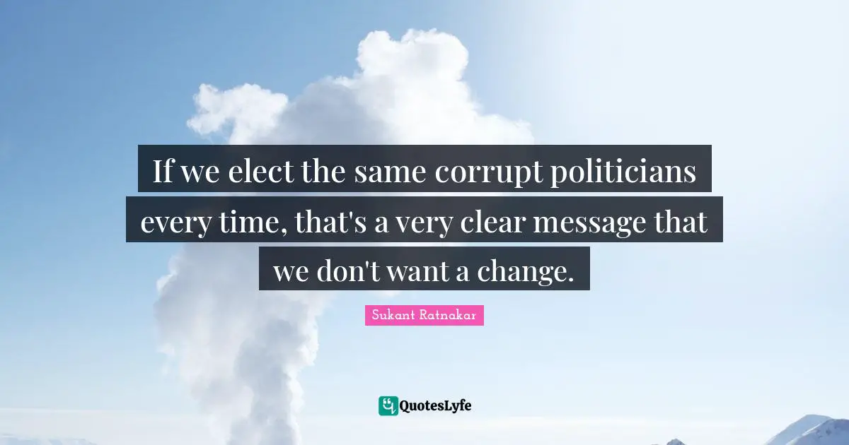 If we elect the same corrupt politicians every time, that's a very clear message that we don't want a change.