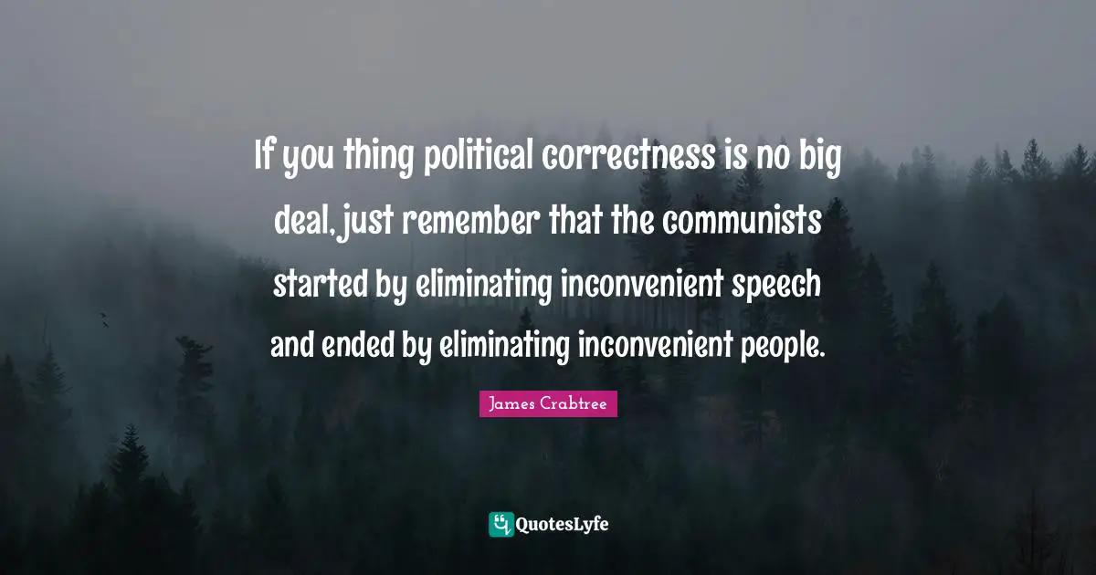 If you thing political correctness is no big deal, just remember that the communists started by eliminating inconvenient speech and ended by eliminating inconvenient people.