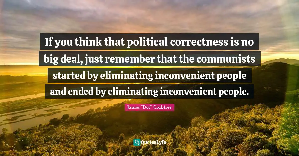 If you think that political correctness is no big deal, just remember that the communists started by eliminating inconvenient people and ended by eliminating inconvenient people.