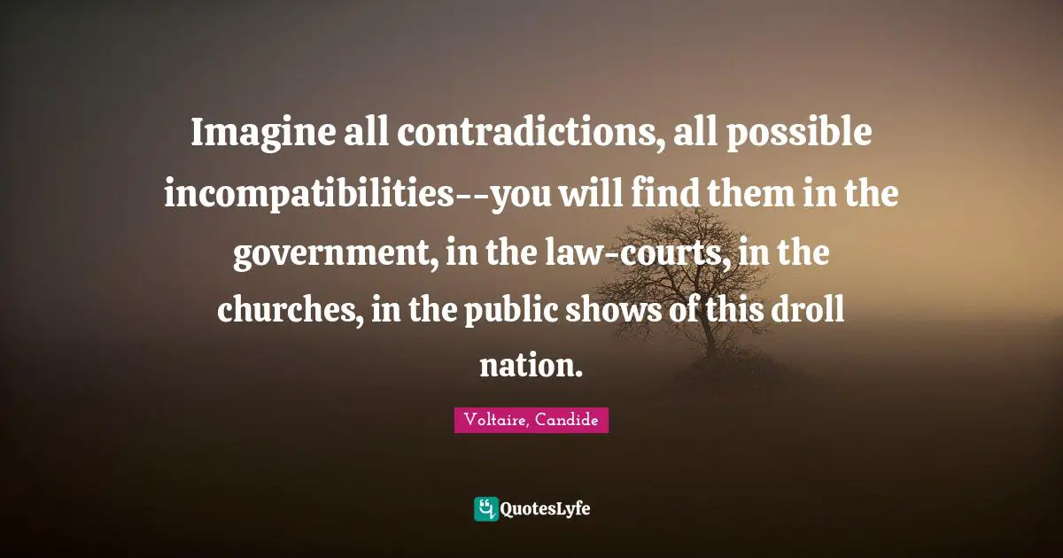 Voltaire, Candide Quotes: Imagine all contradictions, all possible incompatibilities--you will find them in the government, in the law-courts, in the churches, in the public shows of this droll nation.