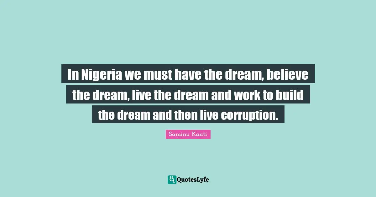 In Nigeria we must have the dream, believe the dream, live the dream and work to build the dream and then live corruption.