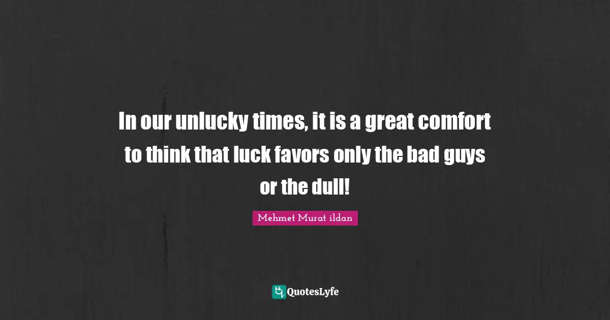 In our unlucky times, it is a great comfort to think that luck favors only the bad guys or the dull!