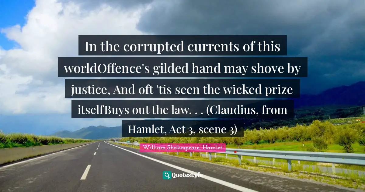William Shakespeare, Hamlet Quotes: In the corrupted currents of this worldOffence's gilded hand may shove by justice, And oft 'tis seen the wicked prize itselfBuys out the law. . . (Claudius, from Hamlet, Act 3, scene 3)