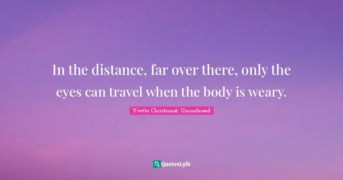 Yvette Christiansë, Unconfessed Quotes: "In the distance, far over there, only the eyes can travel when the body is weary."
