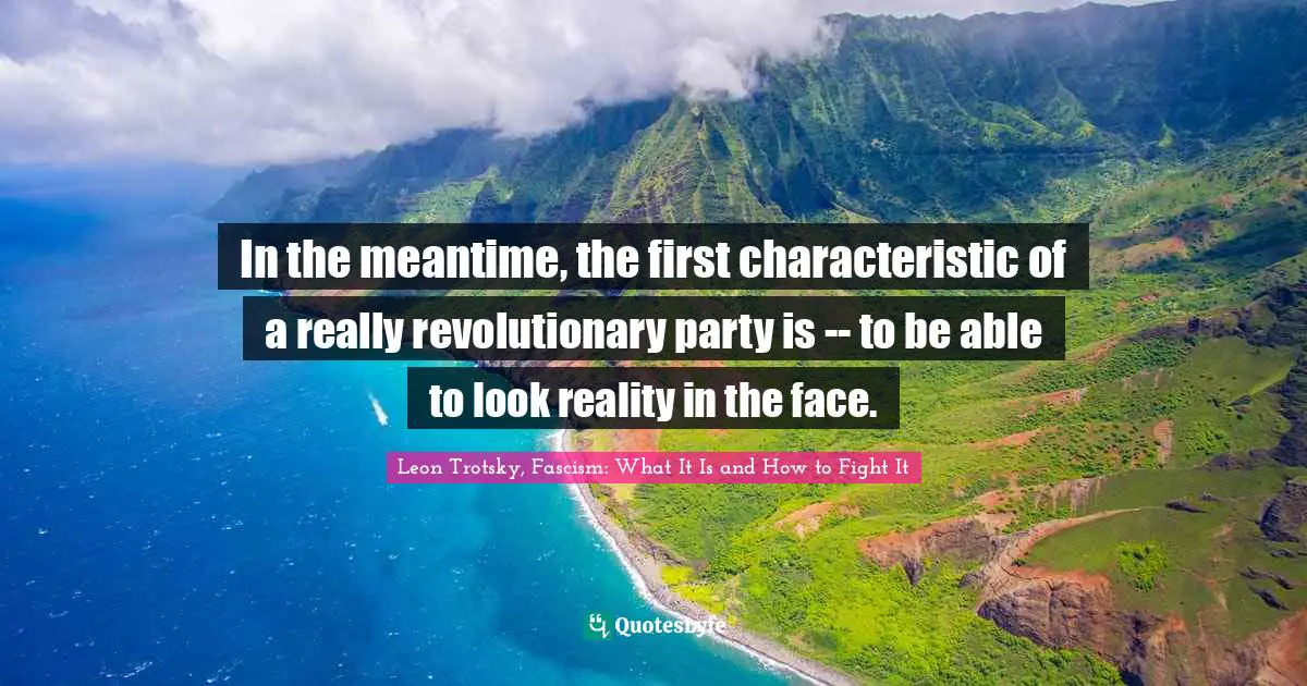 In the meantime, the first characteristic of a really revolutionary party is -- to be able to look reality in the face.