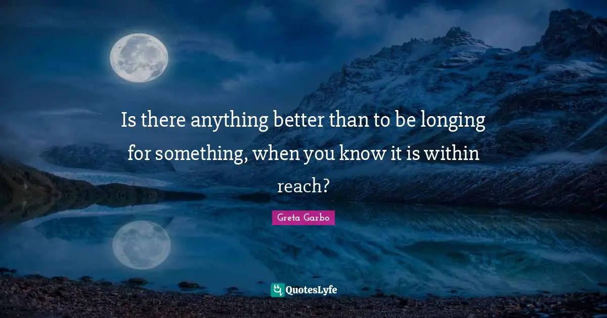 Is there anything better than to be longing for something, when you know it is within reach?