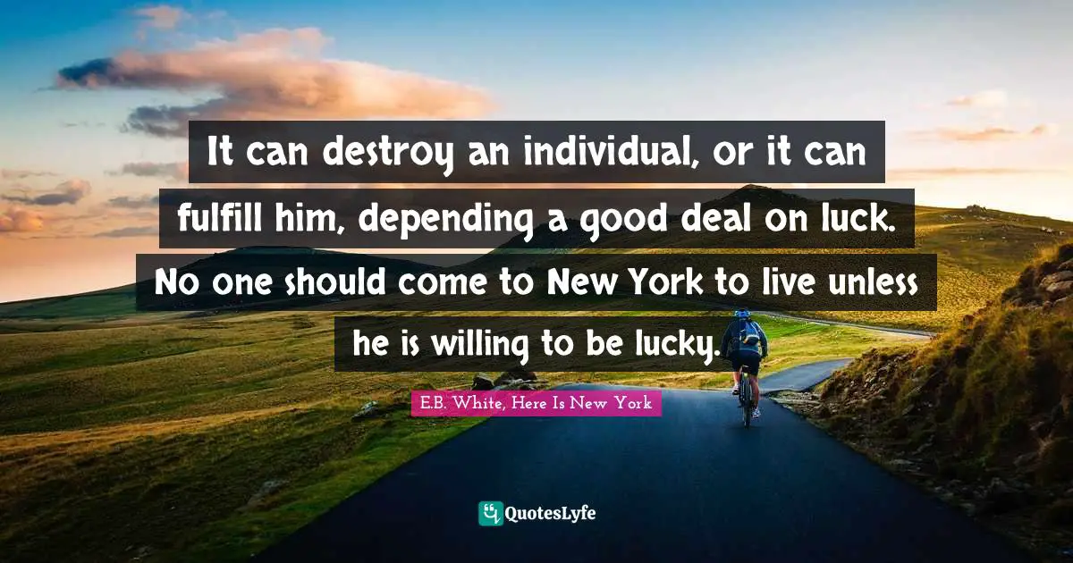Destroy Quotes: "It can destroy an individual, or it can fulfill him, depending a good deal on luck. No one should come to New York to live unless he is willing to be lucky."
