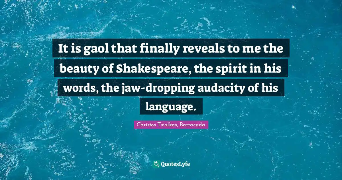 It is gaol that finally reveals to me the beauty of Shakespeare, the spirit in his words, the jaw-dropping audacity of his language.