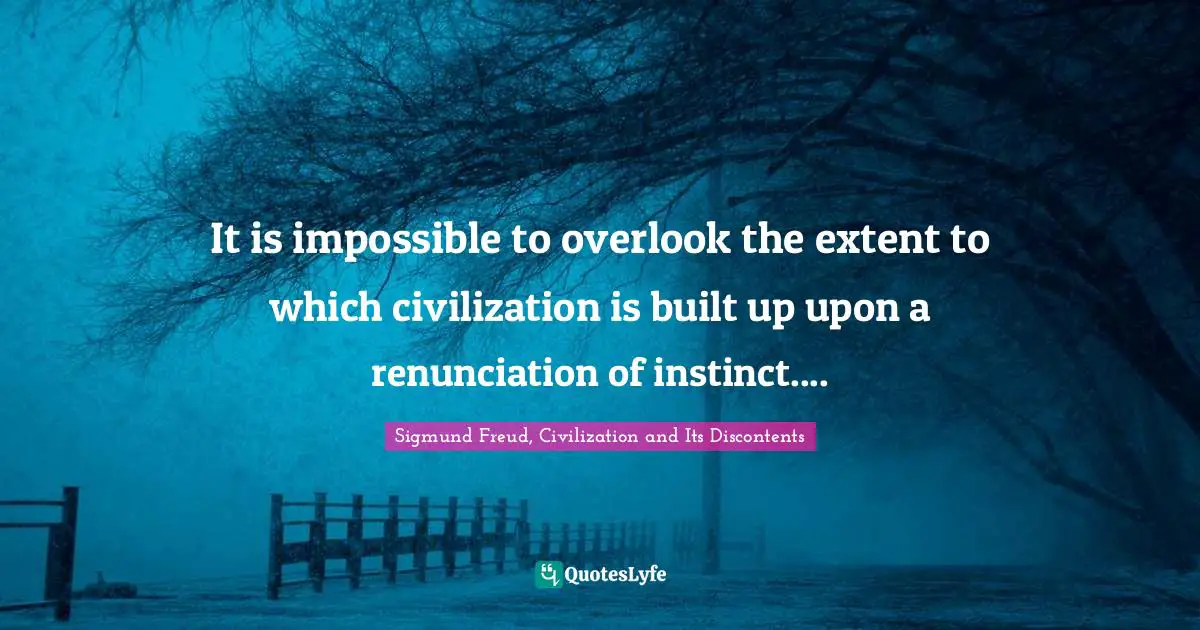 It is impossible to overlook the extent to which civilization is built up upon a renunciation of instinct....